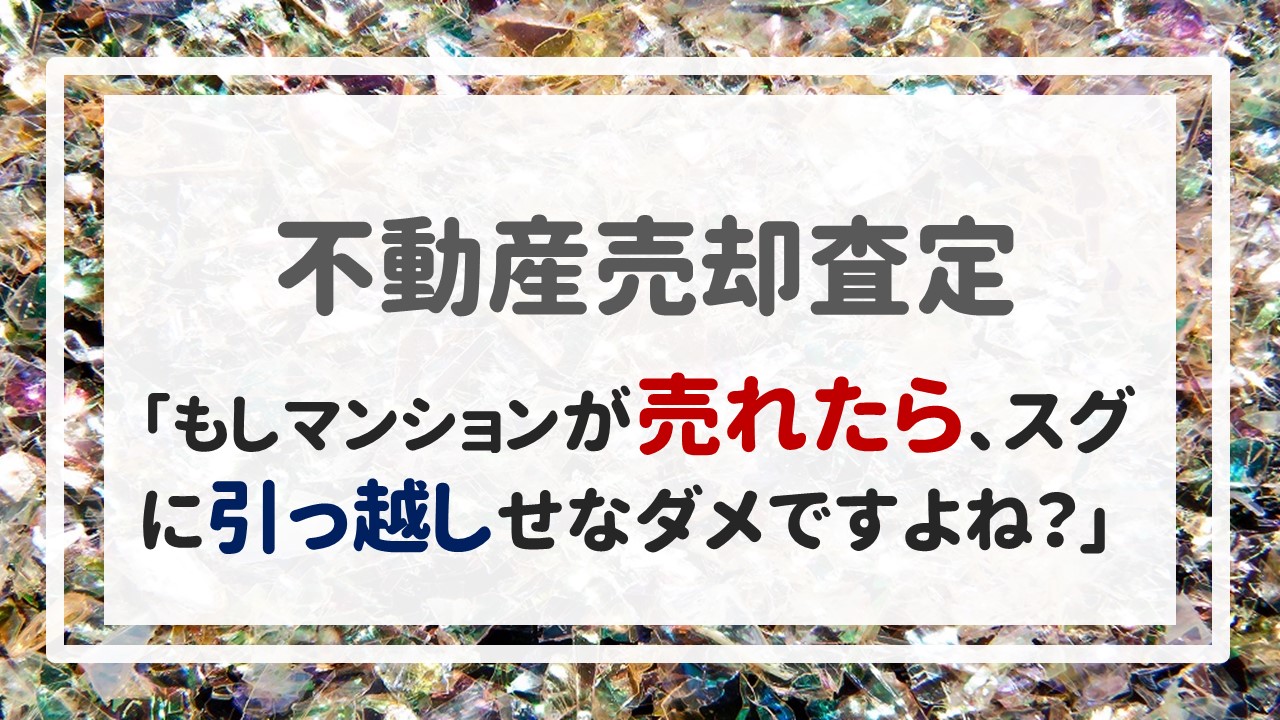 「もしマンションが売れたら、スグに引っ越しせなダメですよね？」