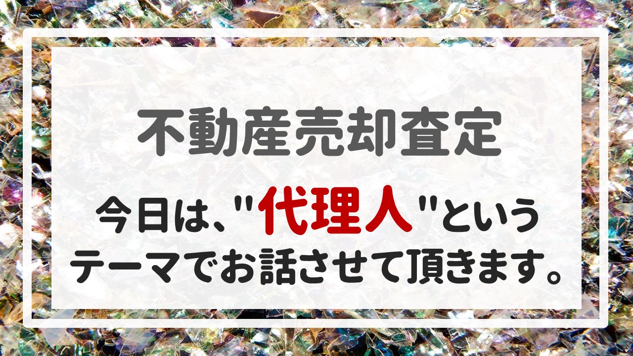 不動産売却査定  〜今日は、＂代理人＂というテーマでお話させて頂きます。〜