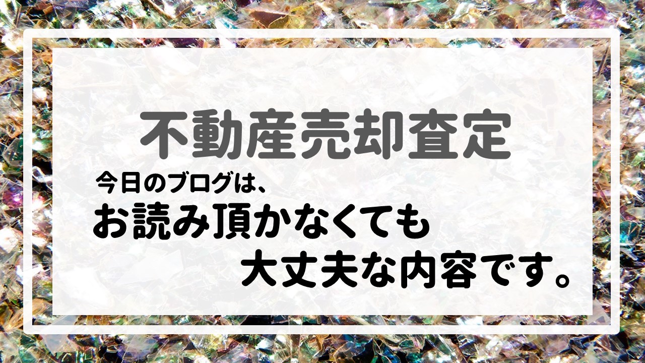 不動産売却査定  〜今日のブログは、お読み頂かなくても大丈夫な内容です。〜