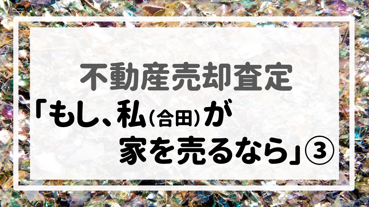 不動産売却査定  〜「もし、私（合田）が家を売るなら」③〜