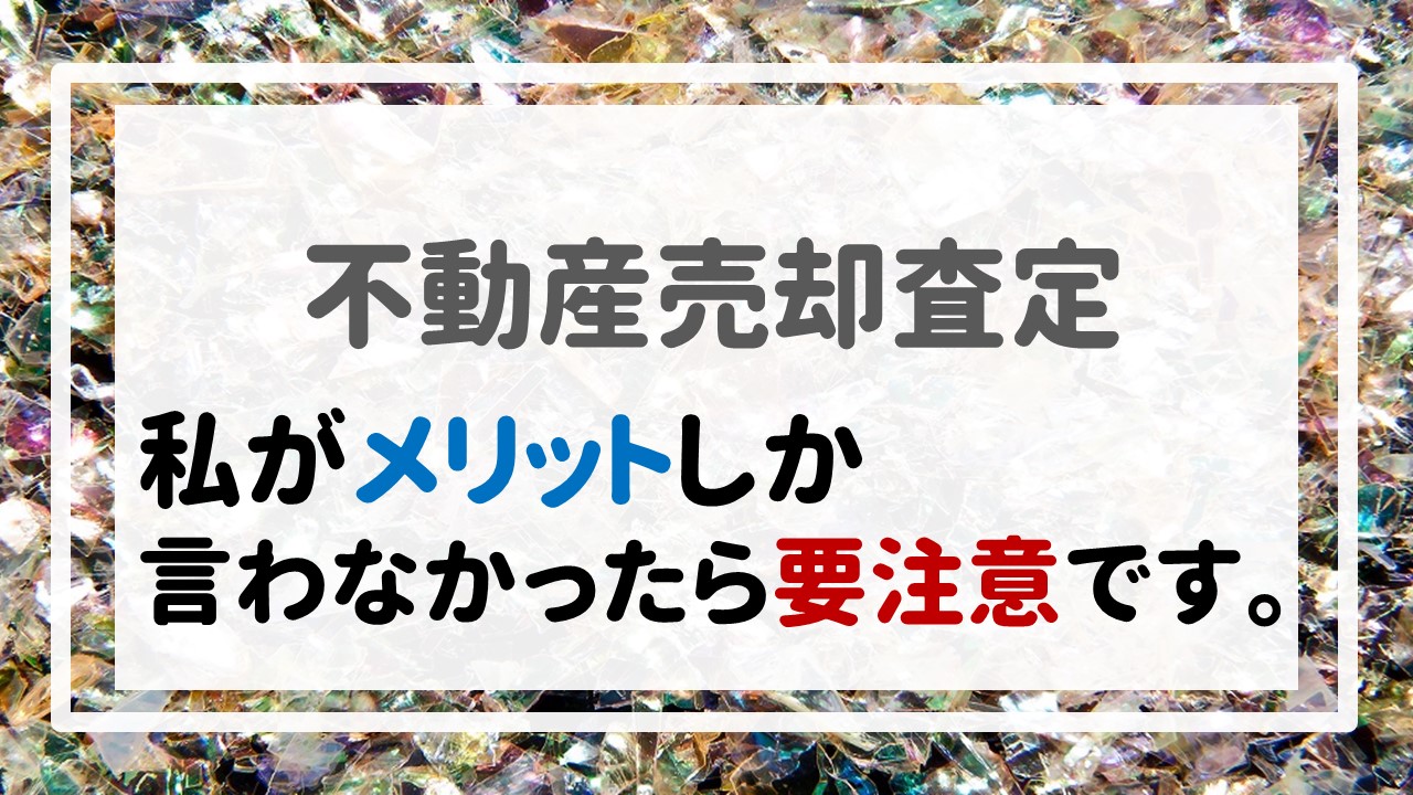 不動産売却査定  〜私がメリットしか言わなかったら要注意です。〜