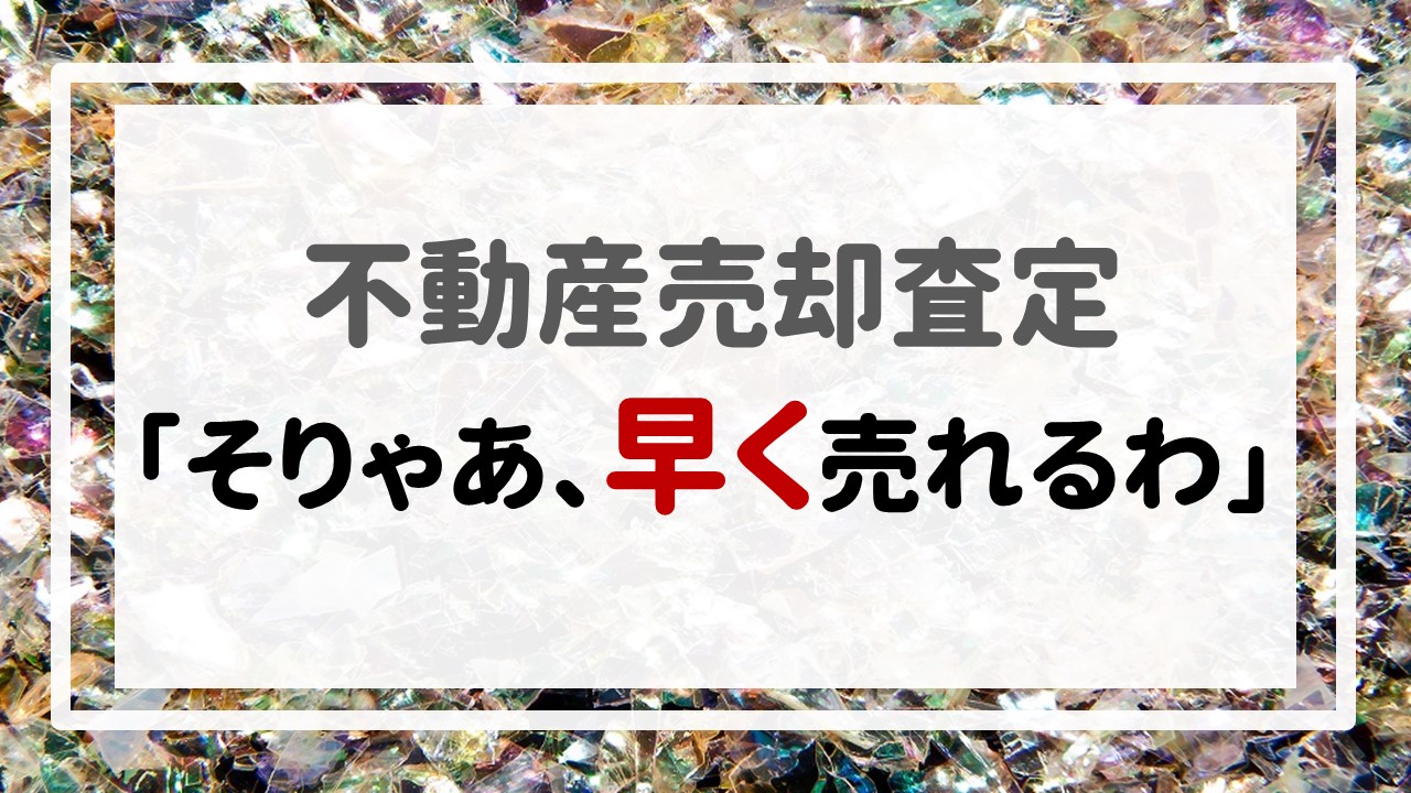 不動産売却査定  〜「そりゃあ、早く売れるわ」〜