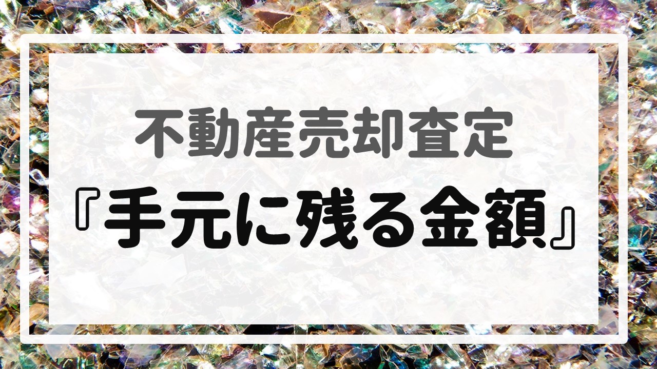 不動産売却査定  〜『手元に残る金額』〜