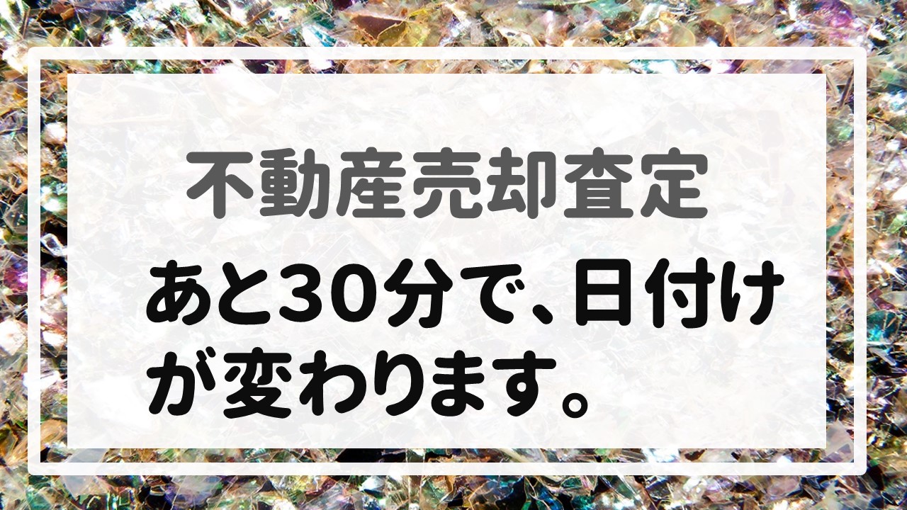 不動産売却査定  〜あと３０分で、日付けが変わります。〜