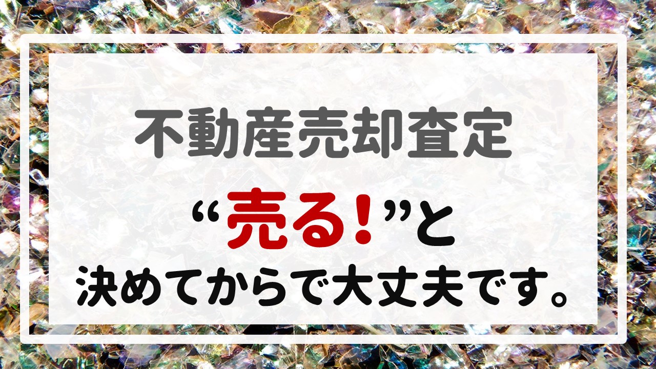 不動産売却査定  〜＂売る！＂と決めてからで大丈夫です。〜