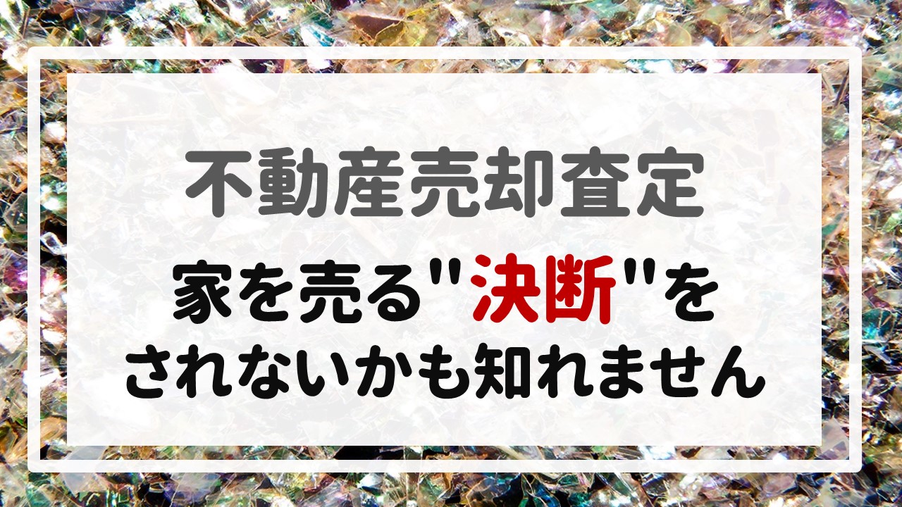 不動産売却査定  〜家を売る＂決断＂をされないかも知れません〜