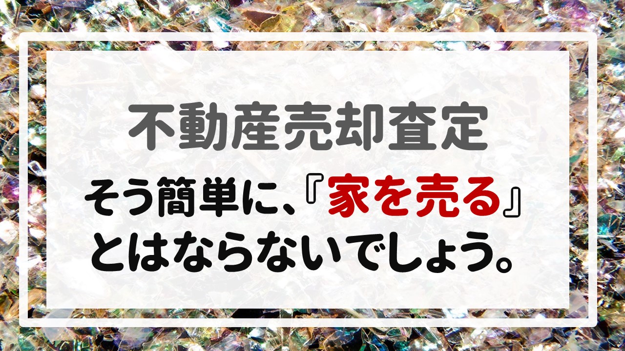 不動産売却査定  〜そう簡単に、『家を売る』とはならないでしょう。〜