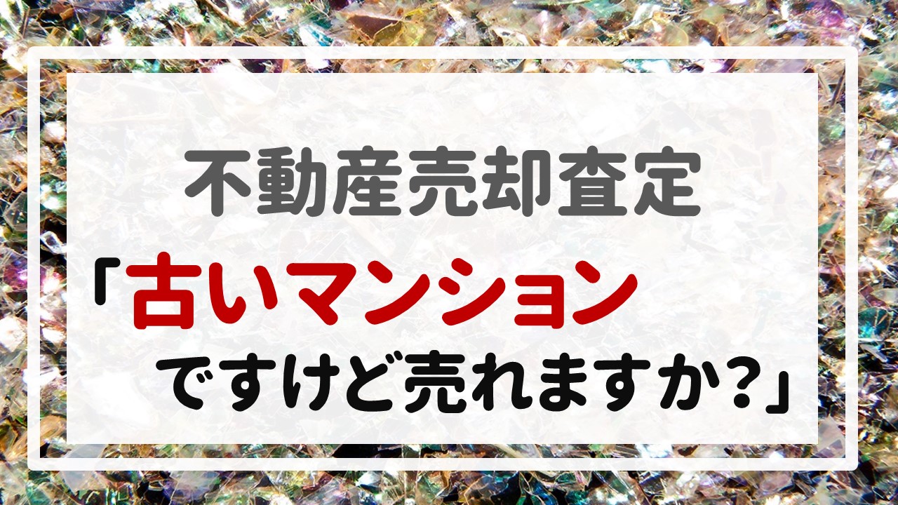 不動産売却査定  〜「古いマンションですけど売れますか？」〜