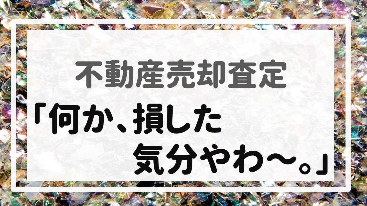 不動産売却査定  〜「何か、損した気分やわ〜。」〜