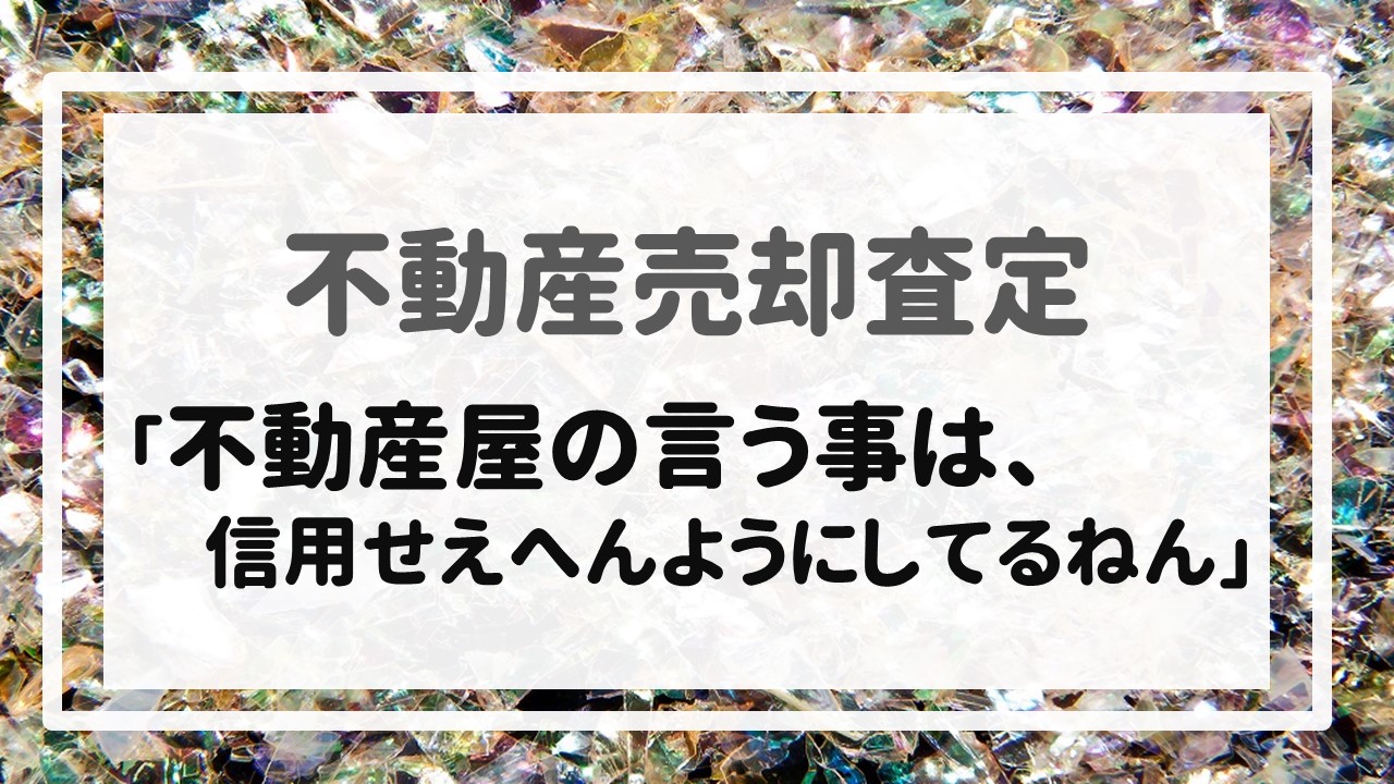 不動産売却査定  〜「不動産屋の言う事は、信用せえへんようにしてるねん」〜