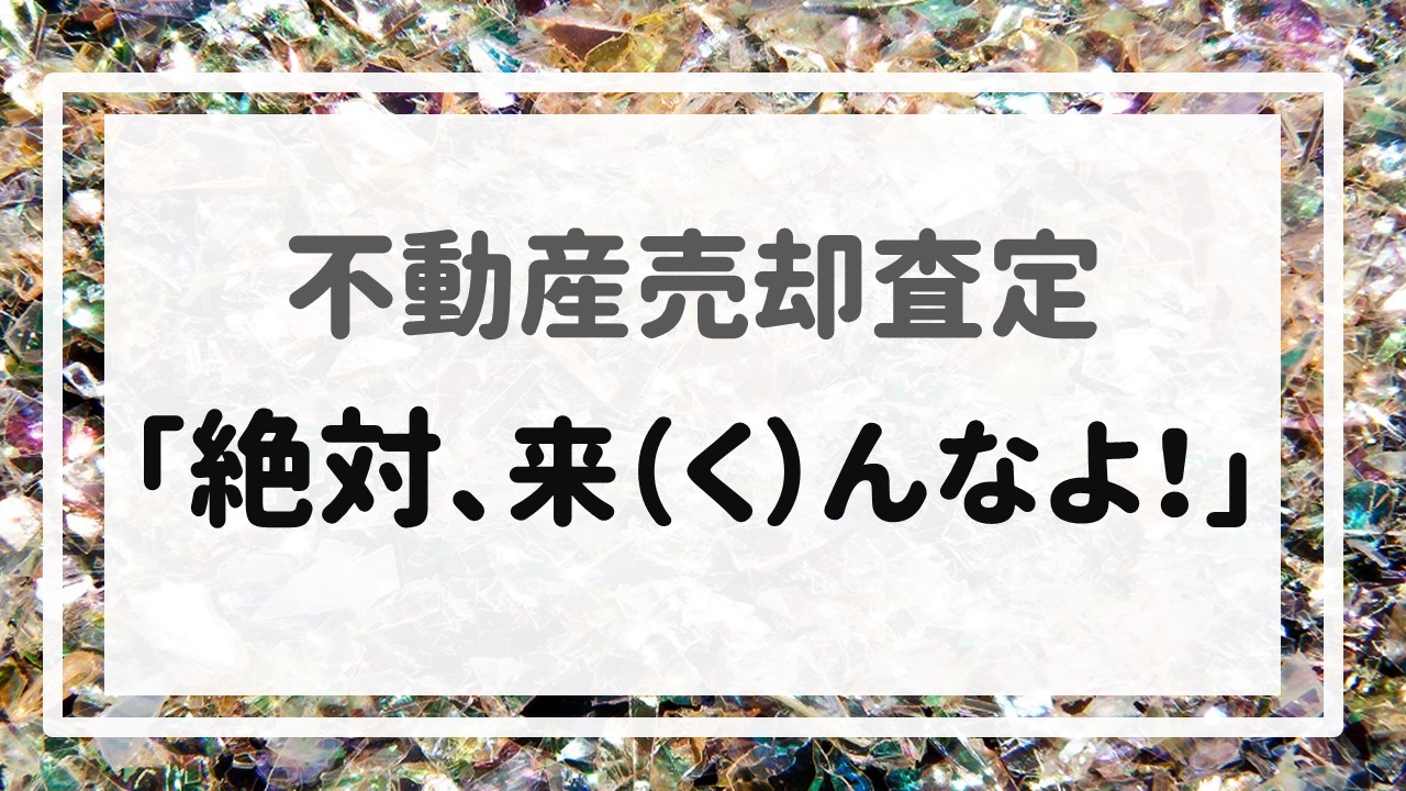 不動産売却査定  〜「絶対、来（く）んなよ！」〜