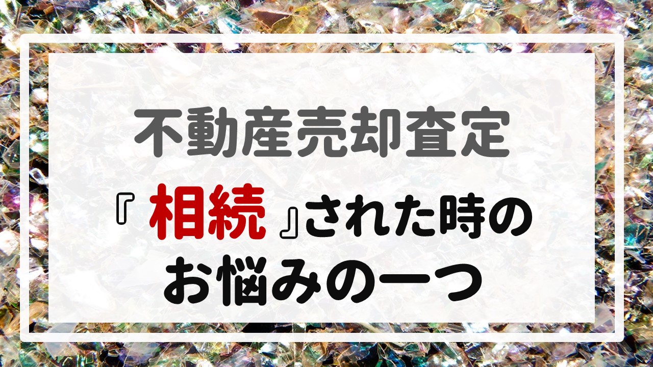 不動産売却査定  〜『相続』された時のお悩みの一つ〜