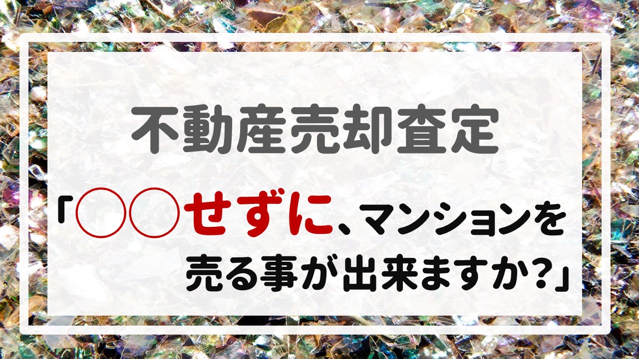 不動産売却査定  〜「◯◯せずに、マンションを売る事が出来ますか？」〜