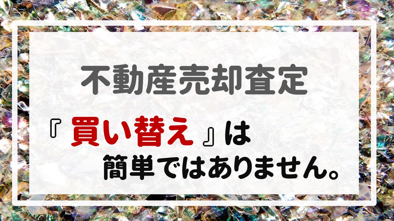 不動産売却査定  〜『買い替え』は簡単ではありません。〜