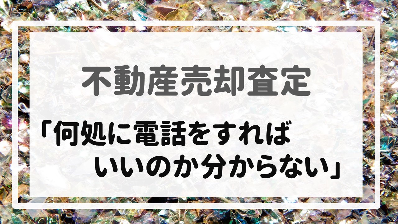 不動産売却査定  〜「何処に電話をすればいいのか分からない」〜