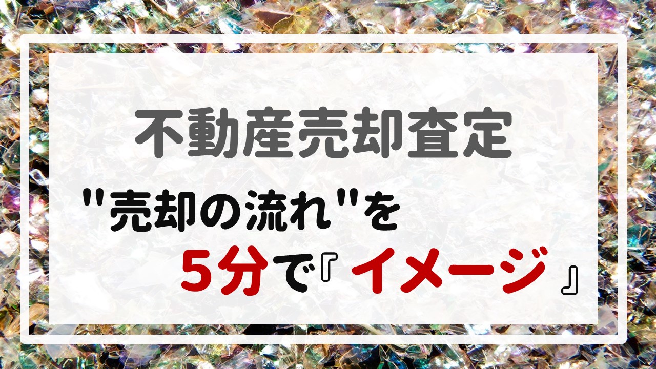 不動産売却査定  〜＂売却の流れ＂を５分で『イメージ』〜