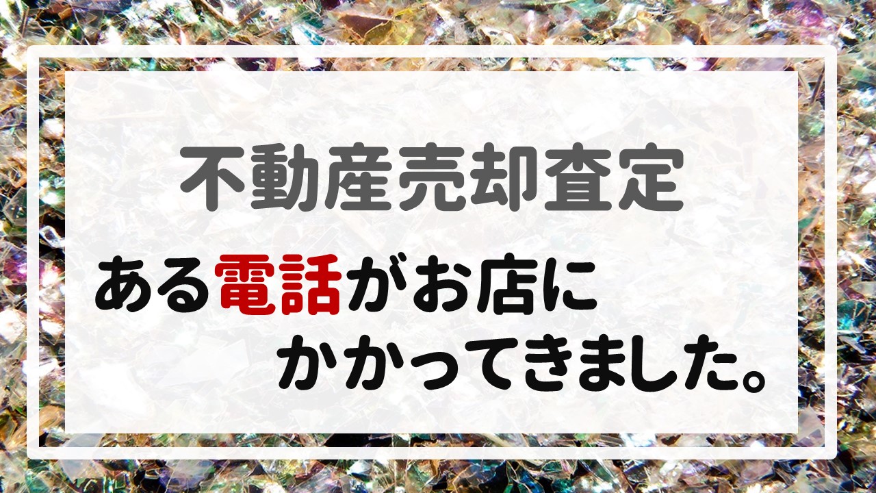 不動産売却査定  〜ある電話がお店にかかってきました。〜