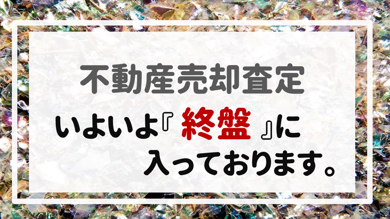 不動産売却査定  〜いよいよ『終盤』に入っております。〜