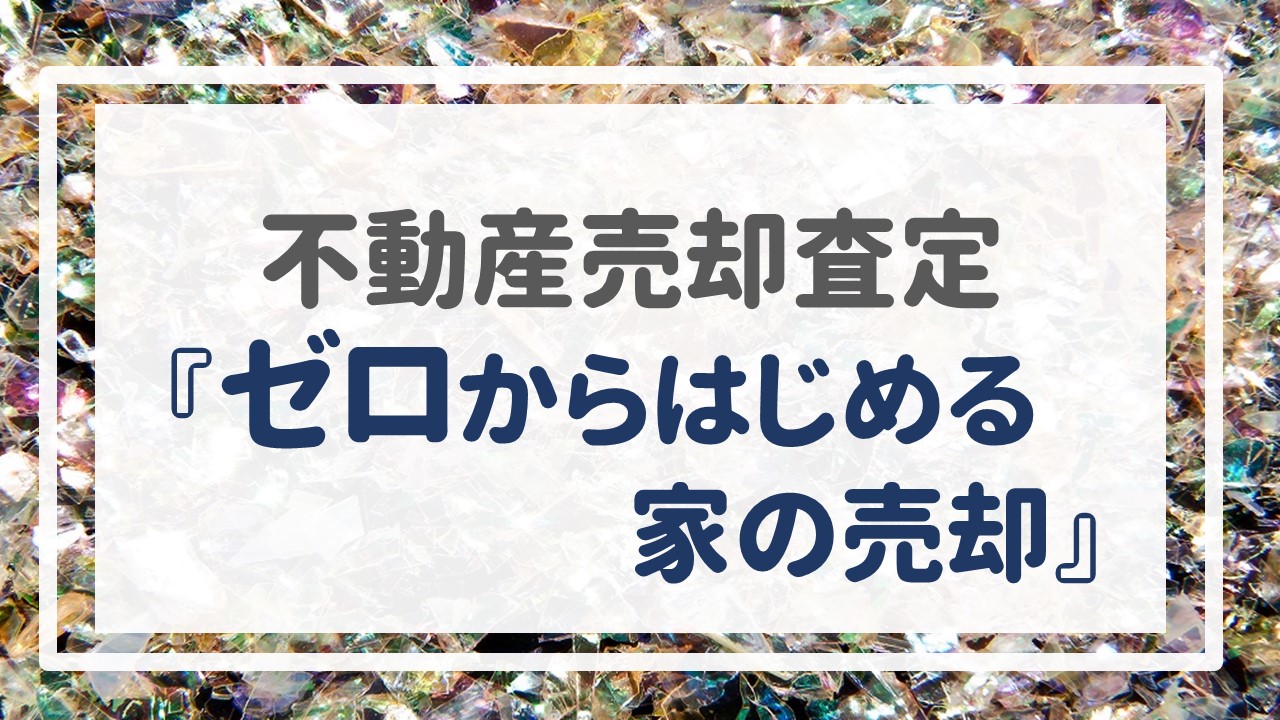 不動産売却査定  〜『ゼロからはじめる家の売却』〜