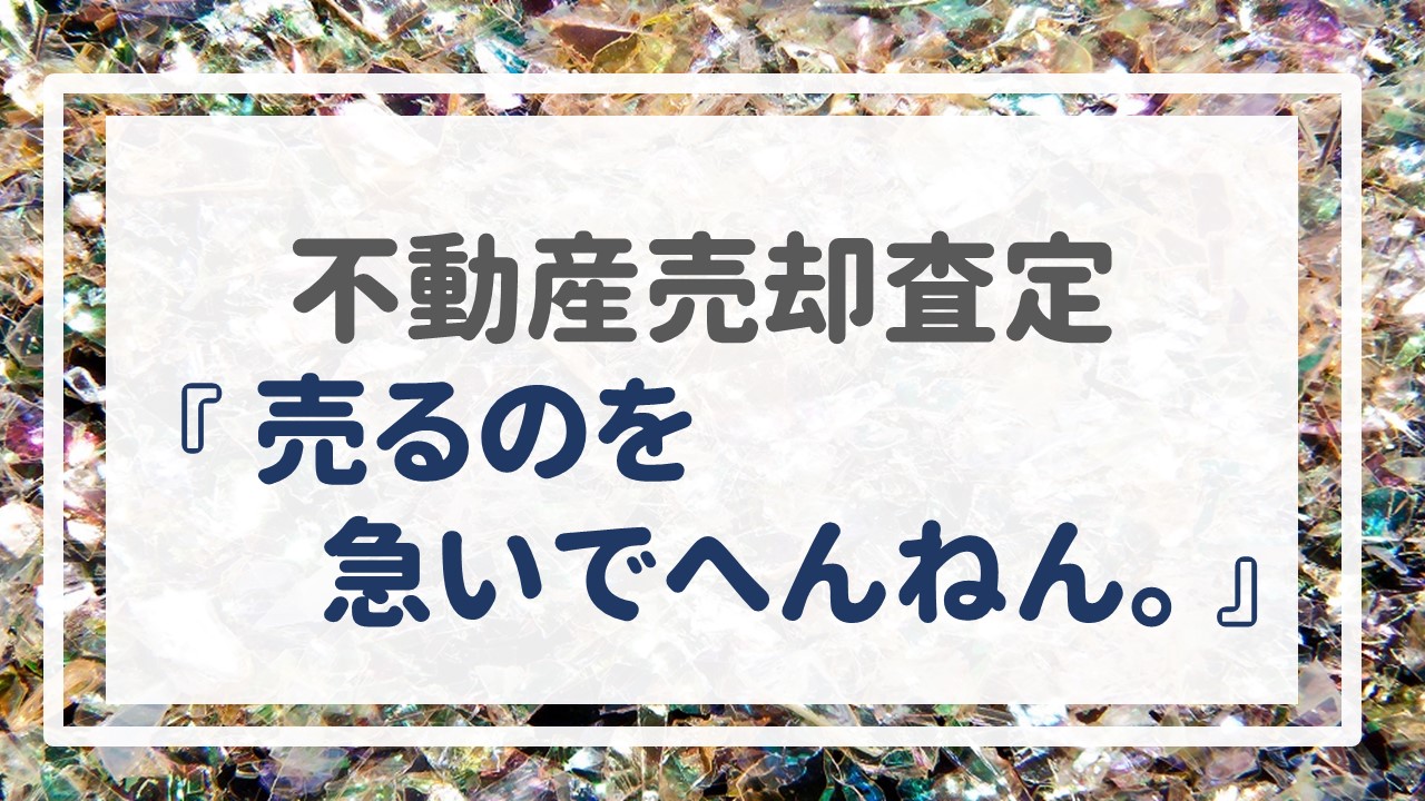 不動産売却査定  〜『売るのを急いでへんねん。』〜