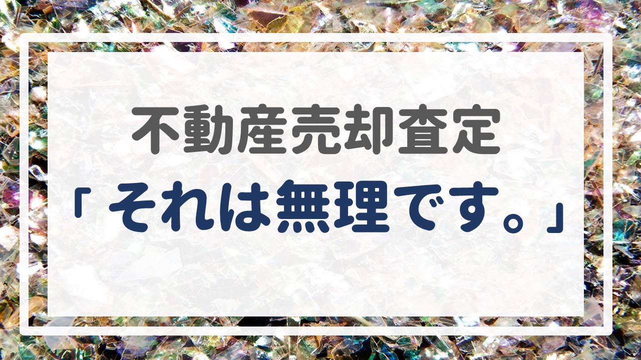 不動産売却査定  〜「それは無理です。」〜