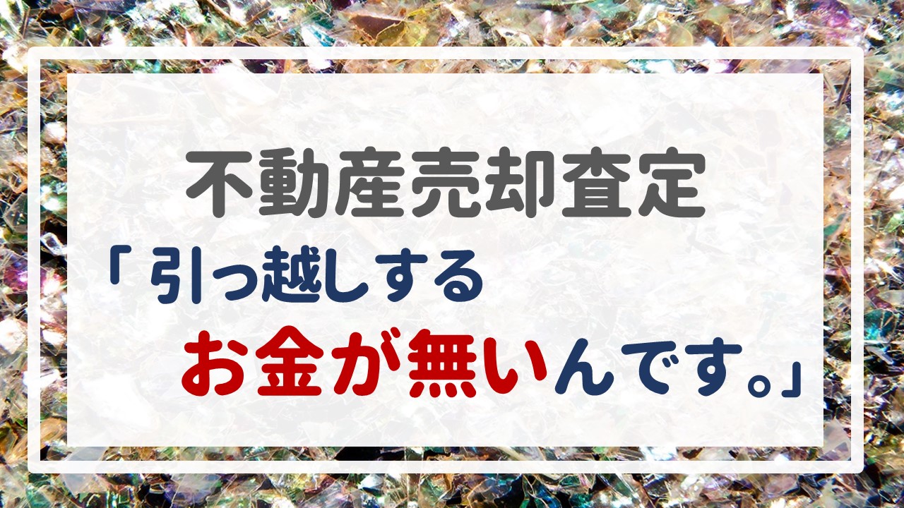 不動産売却査定  〜「引っ越しするお金が無いんです。」〜