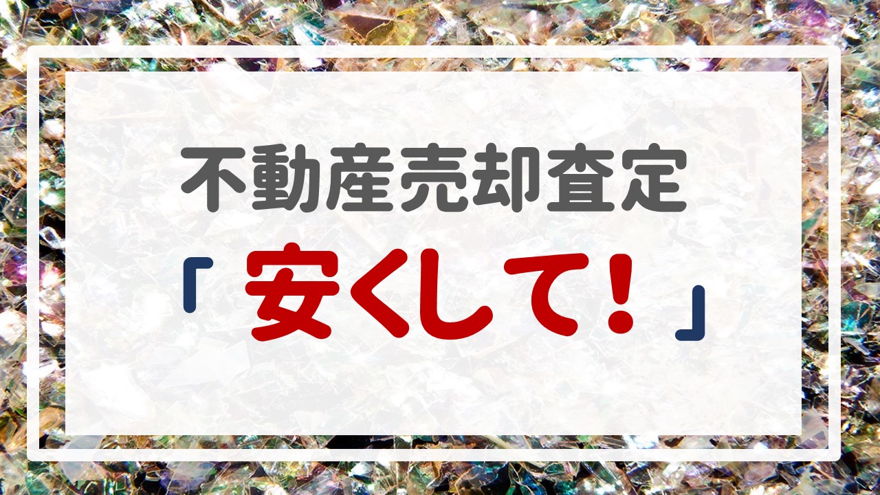 不動産売却査定  〜「安くして！」〜