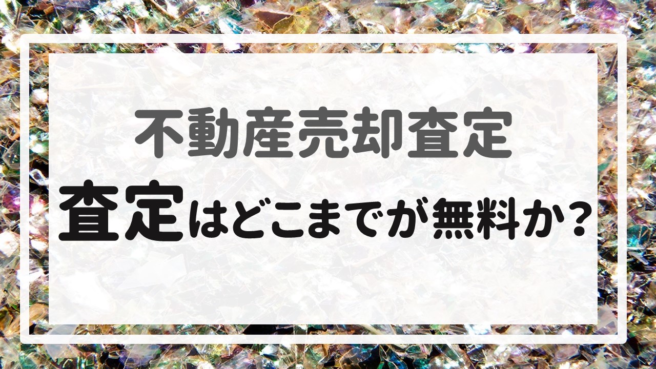 不動産売却査定 〜『査定はどこまでが無料か？』〜