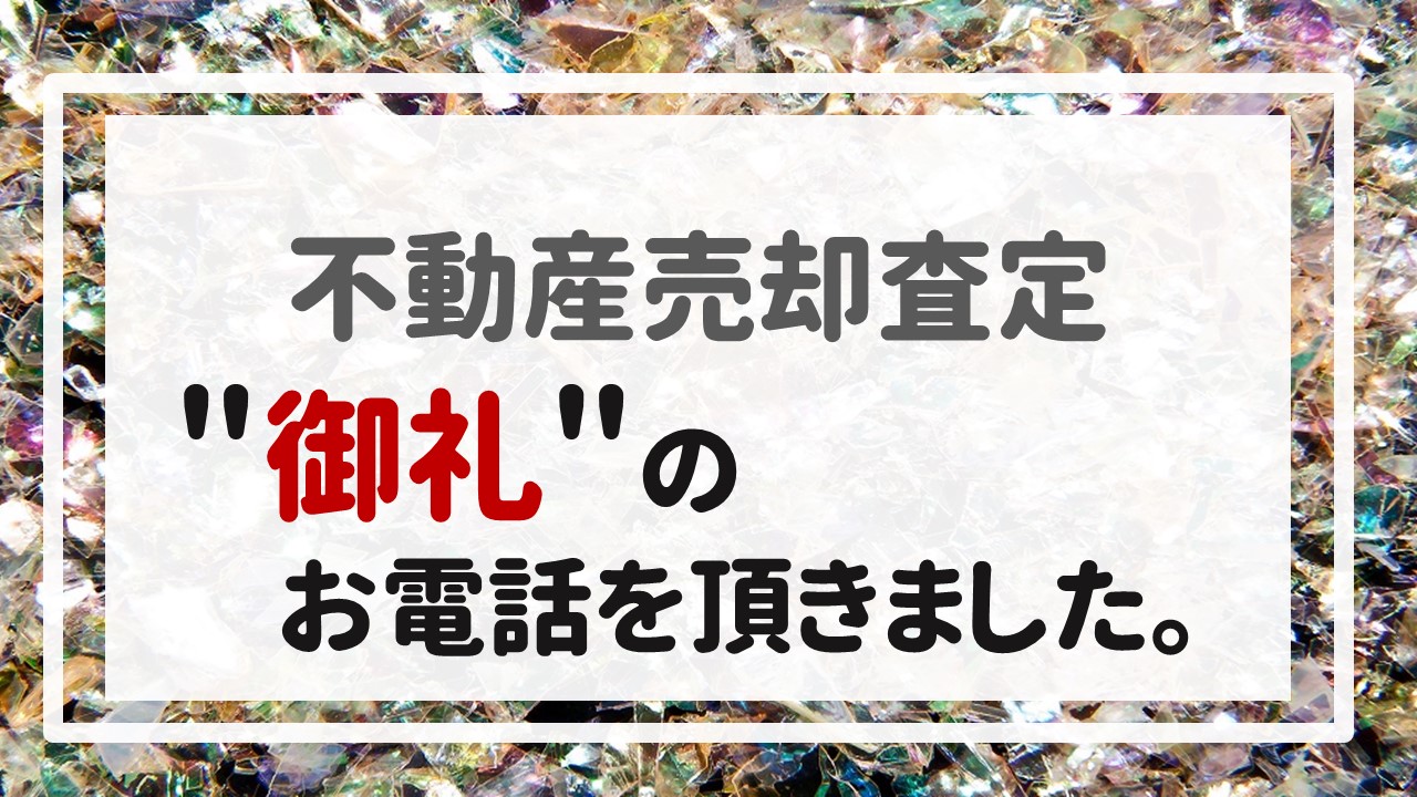 不動産売却査定 〜＂御礼＂のお電話を頂きました。〜