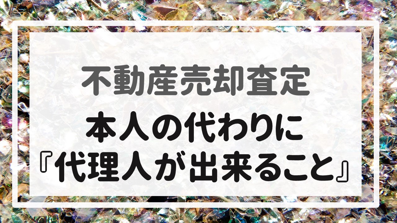 不動産売却査定 〜本人の代わりに『代理人が出来ること』〜