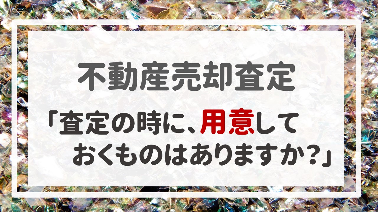 不動産売却査定 〜「査定の時に、用意しておくものはありますか？」〜