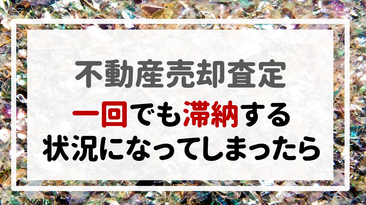 不動産売却査定 〜一回でも滞納する状況になってしまったら〜