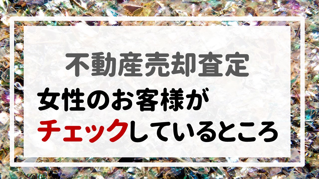 不動産売却査定 〜『女性のお客様がチェックしているところ』〜