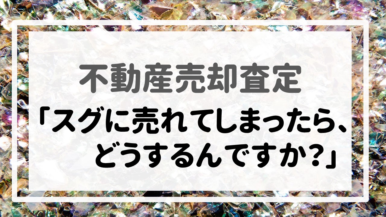 不動産売却査定 〜「スグに売れてしまったら、どうするんですか？」〜