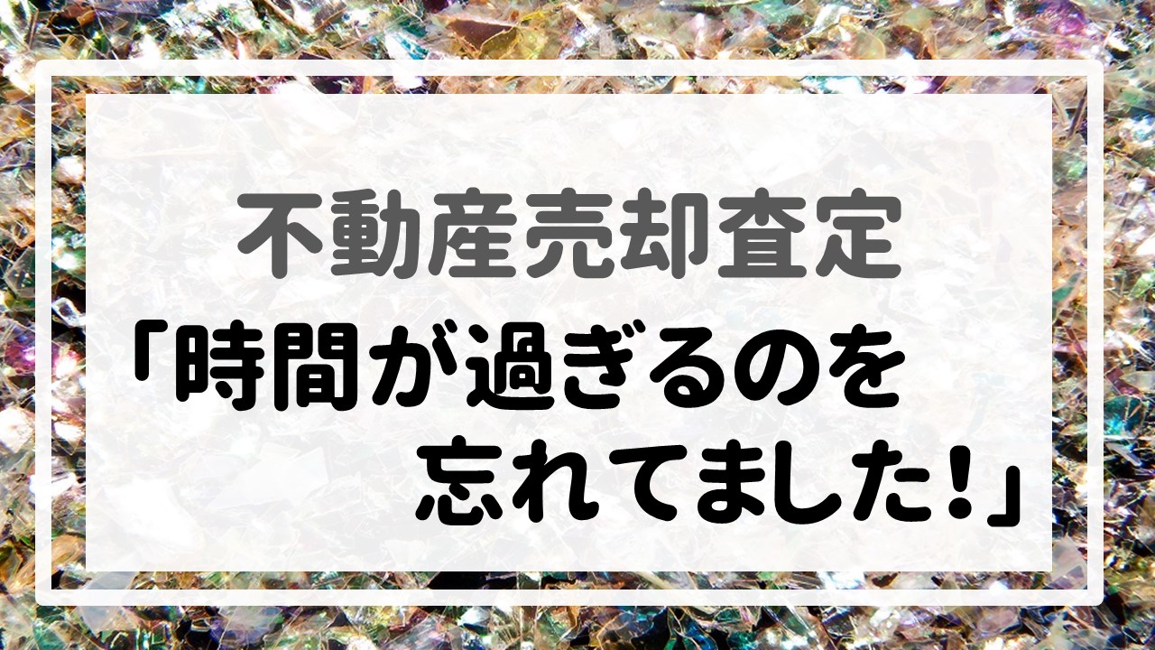 不動産売却査定 〜「時間が過ぎるのを忘れてました！」〜