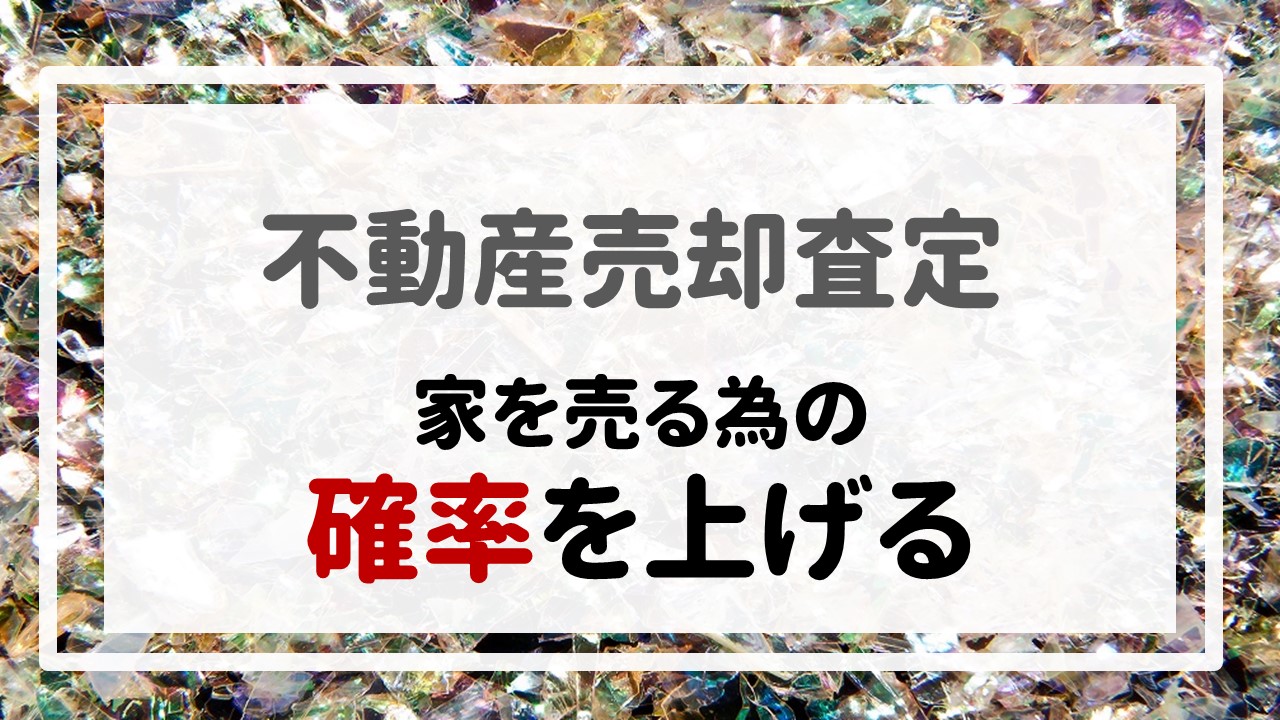 不動産売却査定 〜『家を売る為の確率を上げる』〜