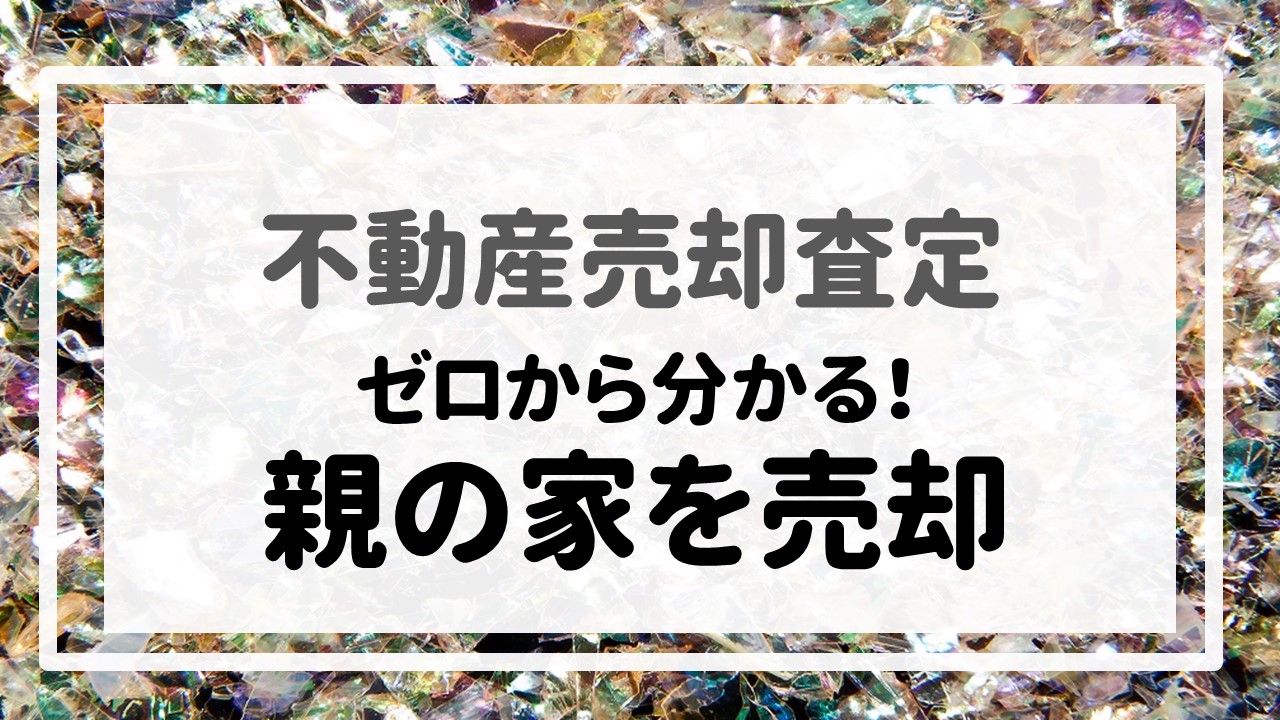 不動産売却査定 〜『ゼロから分かる！親の家を売却』〜