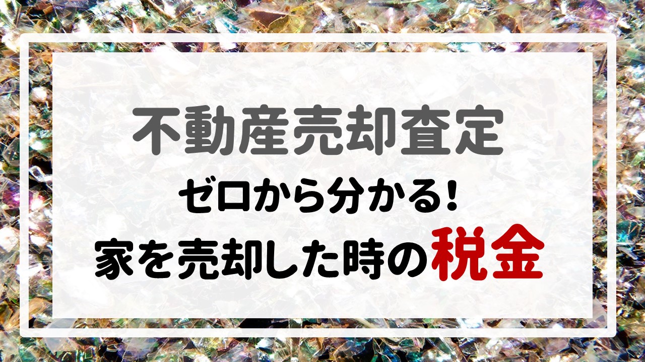 不動産売却査定 〜『ゼロから分かる！家を売却した時の税金』〜