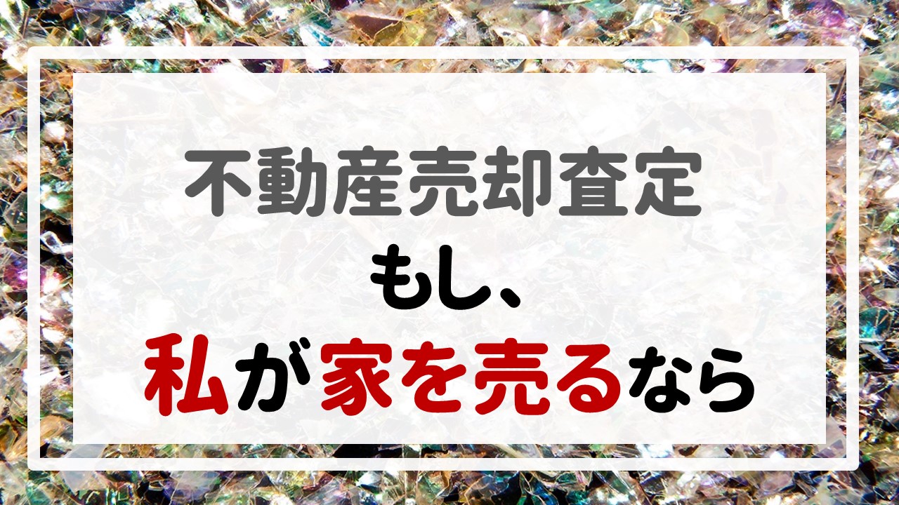 不動産売却査定 〜『もし、私が家を売るなら』〜