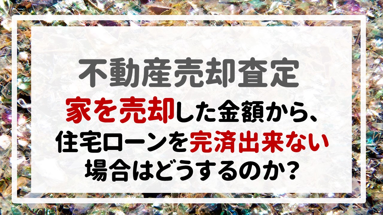 『家を売却した金額から、住宅ローンを完済出来ない場合はどうするのか？』