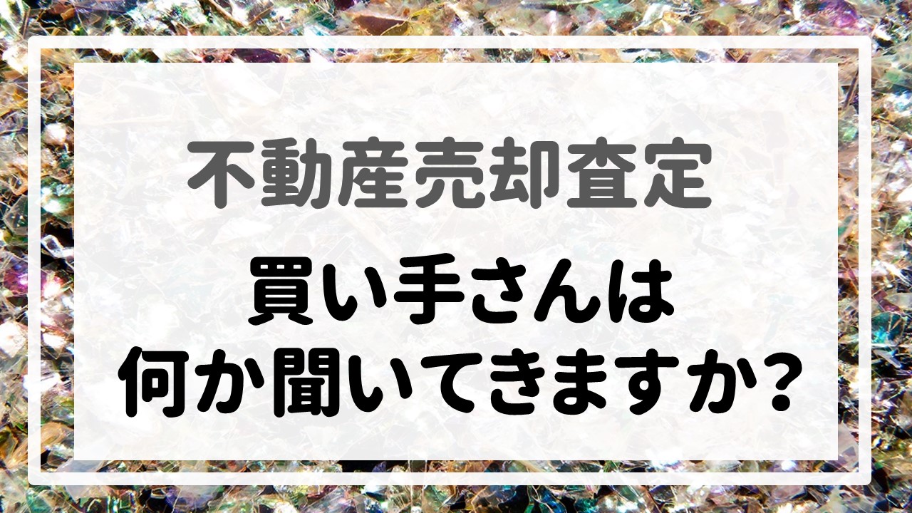 不動産売却査定 〜「買い手さんは何か聞いてきますか？」〜