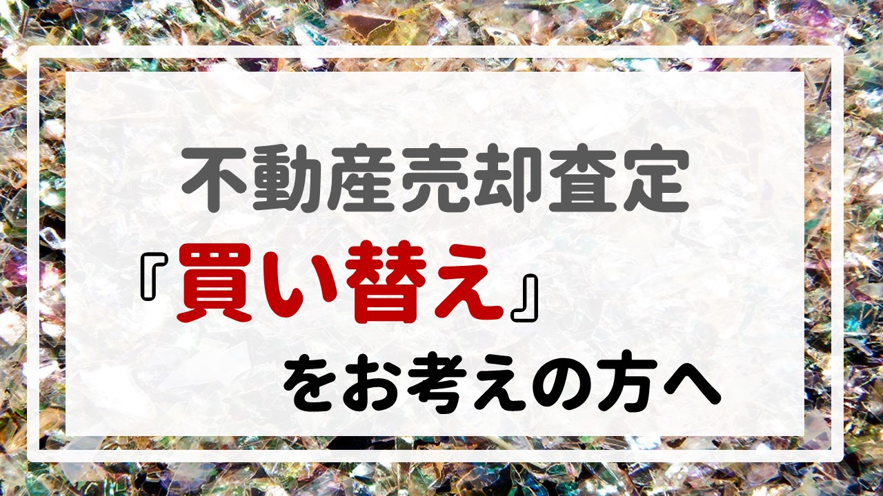 不動産売却査定 〜『買い替え』をお考えの方へ〜