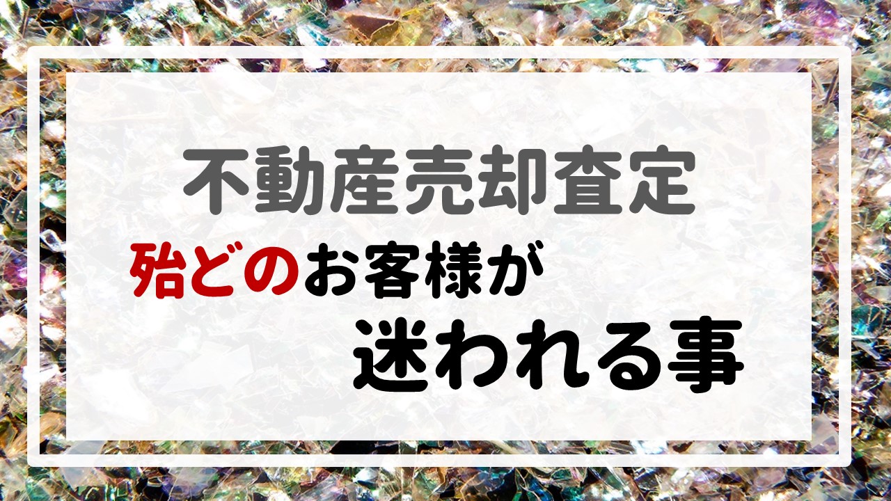 不動産売却査定 〜殆どのお客様が迷われる事〜