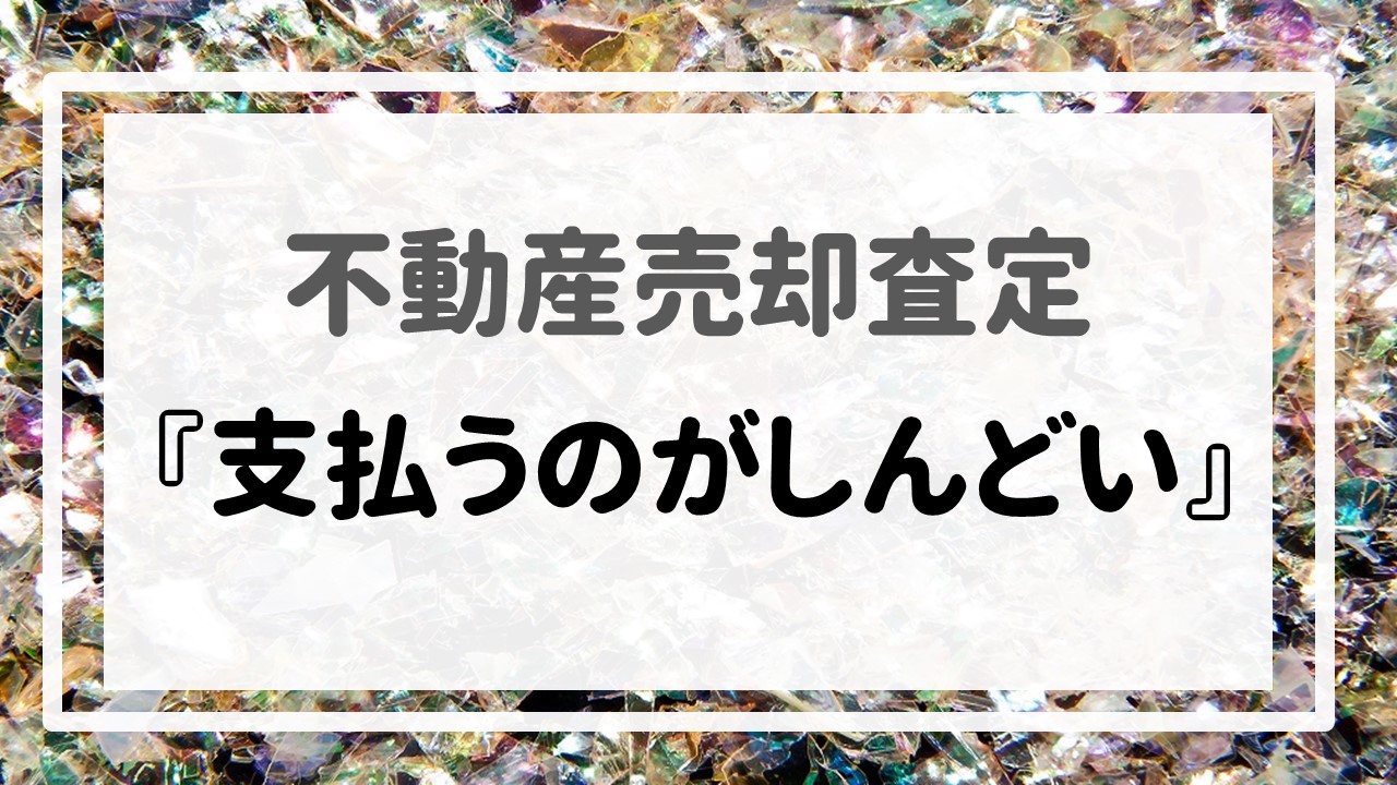 不動産売却査定 〜『支払うのがしんどい』〜