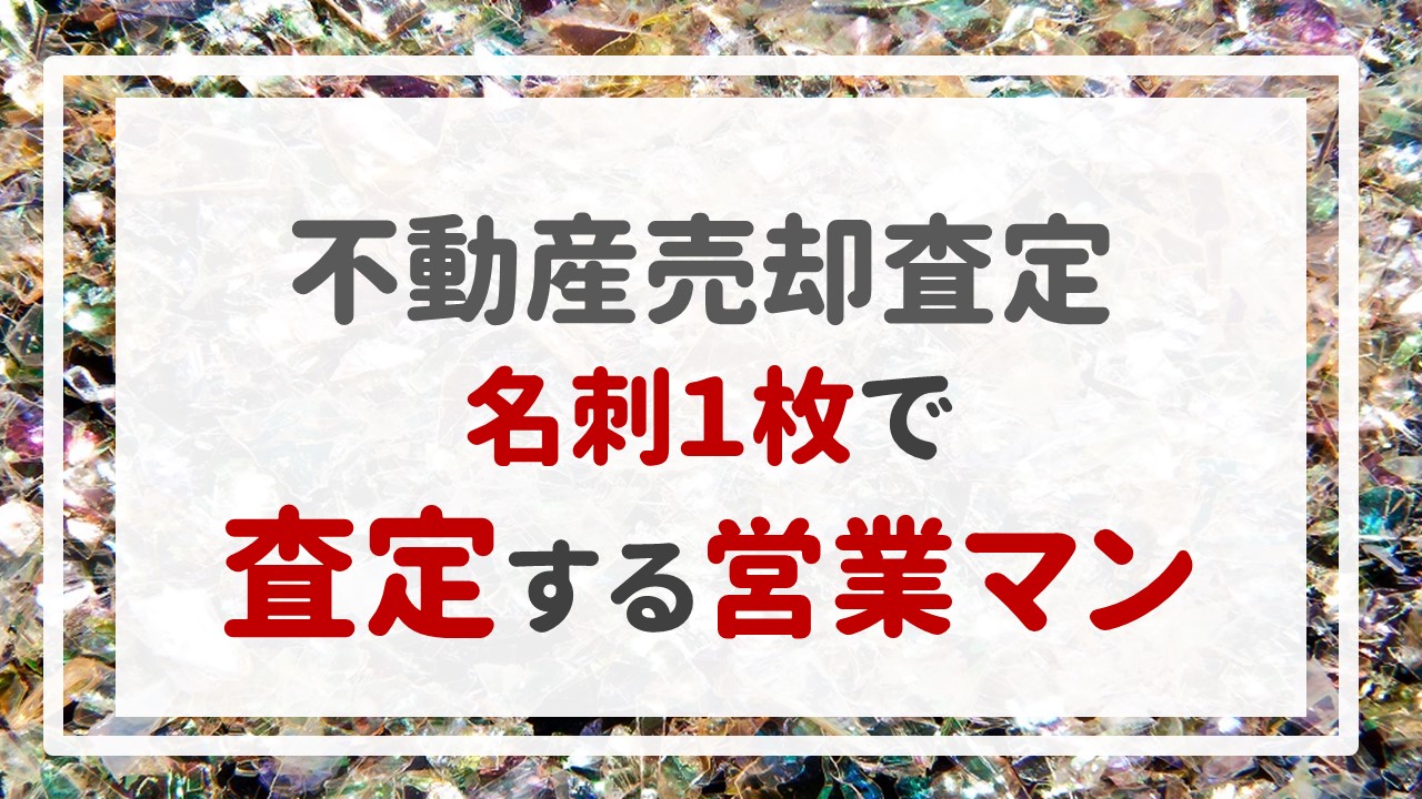 不動産売却査定 〜『名刺１枚で査定する営業マン』〜