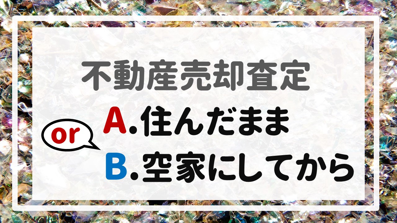 不動産売却査定 〜『住んだまま or 空家にしてから』〜