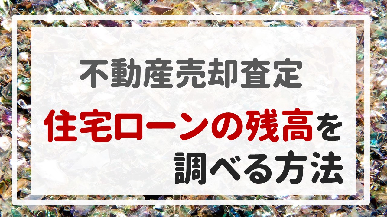 不動産売却査定 〜『住宅ローンの残高を調べる方法』〜