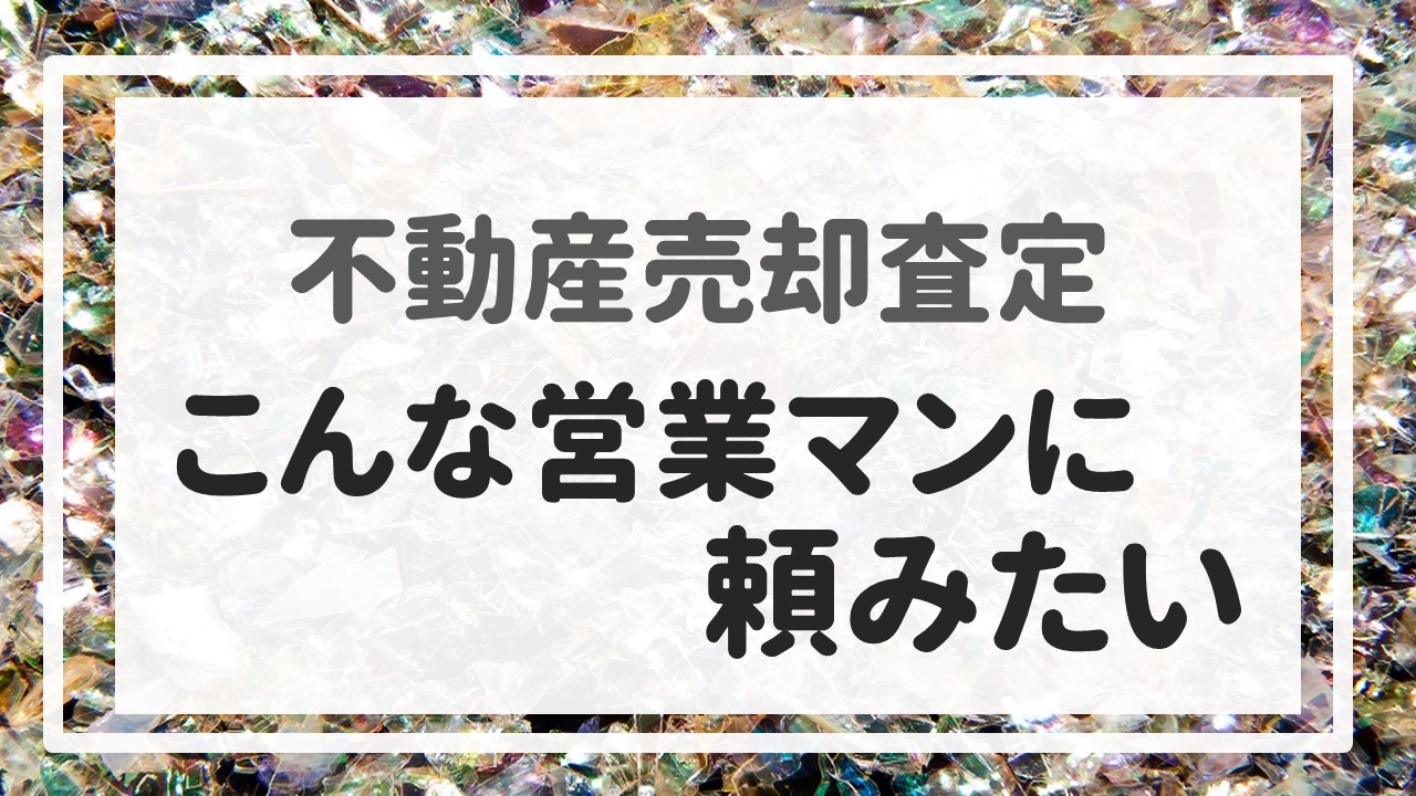 不動産売却査定 〜『こんな営業マンに頼みたい』〜