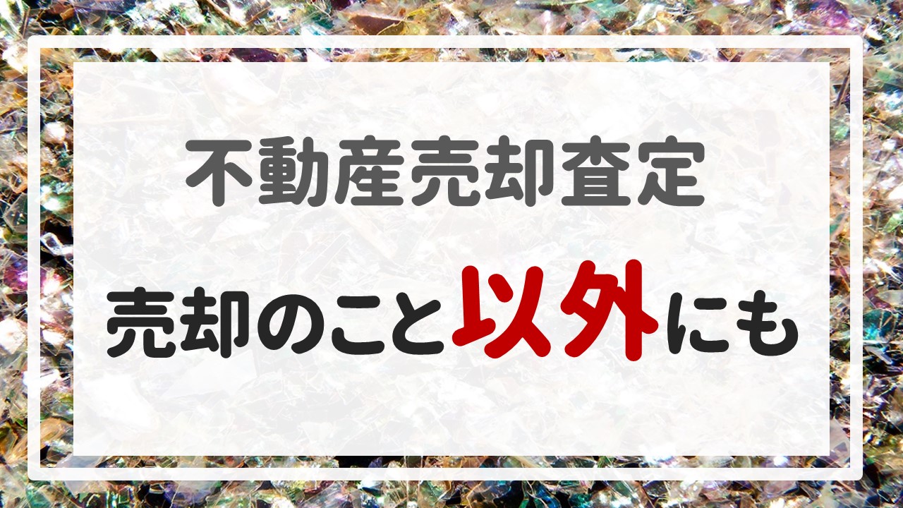 不動産売却査定 〜『売却のこと以外にも』〜