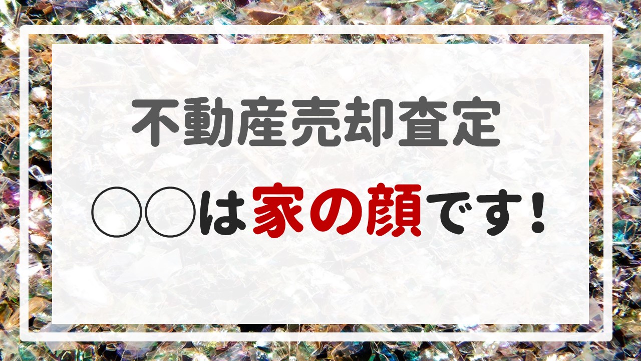 不動産売却査定 〜「◯◯は家の顔です！」〜